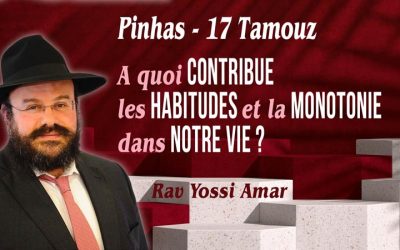 Pinhas – 17 Tamouz : A quoi contribue les habitudes et la monotonie dans notre vie ?