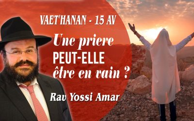 Vaet&rsquo;hanan – 15 Av: Une prière peut-elle être en vain ?!