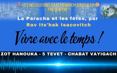 Vivre avec le temps par Rav Itz’hak Isacovitch – Zot Hanouka – 5 Tevet – Chabbat Vayigach