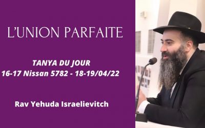 L’union parfaite Tanya du jour 16-17 du Nissan 5782 – 18-19/04/22 – Rav Yehuda Israelievitch