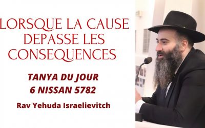 Lorsque la cause dépasse les conséquences – Tanya du jour du 06 Nissan 5782 – 07/04/22 – Rav Yehuda Israelievitch