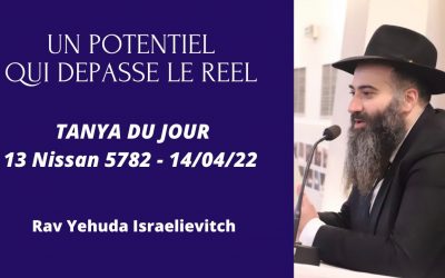 Un potentiel qui depasse le réel – Tanya du jour du 13 Nissan 5782 – 14/04/22 – Rav Yehuda Israelievitch