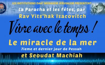 Vivre avec le Temps : 7e et dernier jour de Pessah, Le miracle de la mer et Seoudat Machiah, par Rav Yits’hak Isacovitch.