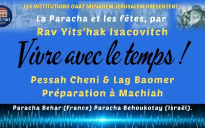 VIVRE AVEC LE TEMPS : Pessah Cheni, Lag Baomer : Préparation à Machiah, Paracha Behar (France), Paracha Behoukotay (Israël) par Rav Yits’hak ISACOVITCH