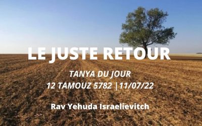 LE JUSTE RETOUR – Tanya du jour 12 Tamouz 5782 – 11/07/22 – Rav Yehuda Israelievitch