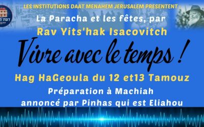 Vivre avec le Temps : Hag HaGeoula du 12 et13 Tamouz – Préparation à Machiah, annoncé par Pinhas qui est Eliahou, par Rav Its’hak Isacovitch.