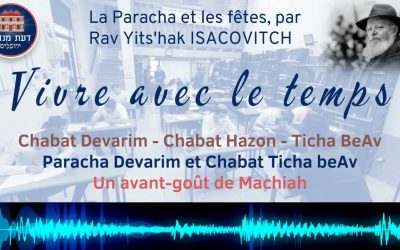 VIVRE AVEC LE TEMPS : Chabat Devarim – Chabat Hazon – Ticha BeAv par Rav Yits’hak ISACOVITCH