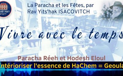 VIVRE AVEC LE TEMPS : Paracha Réeh et Hodesh Eloul. Intérioriser l’essence de HaChem = Geoula , par Rav Yits’hak Isacovitch.