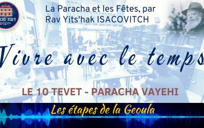 Vivre avec le Temps : Le 10 Tevet-Paracha Vayehi : étapes de la Geoula, par Rav Yits’hak Isacovitch.